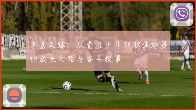 李彦足球：从青涩少年到职业球员的成长之路与奋斗故事