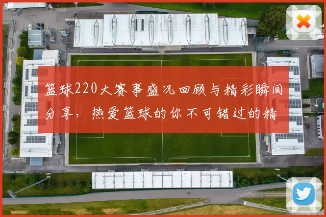 篮球220大赛事盛况回顾与精彩瞬间分享，热爱篮球的你不可错过的精彩时刻