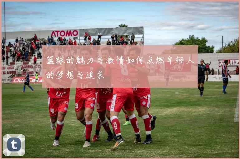 篮球的魅力与激情如何点燃年轻人的梦想与追求
