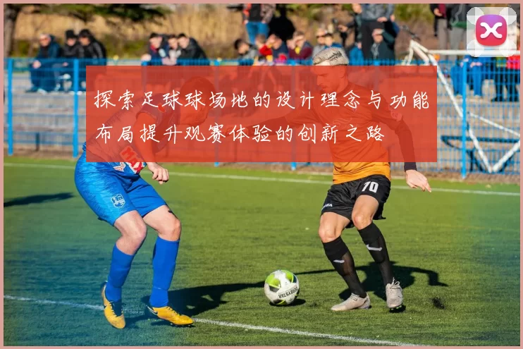 探索足球球场地的设计理念与功能布局提升观赛体验的创新之路