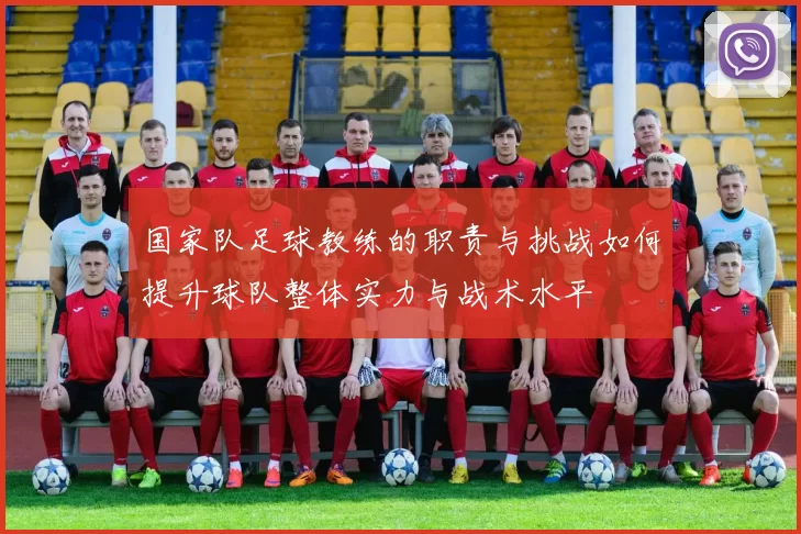 国家队足球教练的职责与挑战如何提升球队整体实力与战术水平