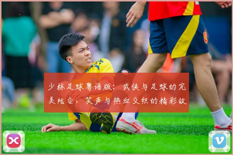 少林足球粤语版：武侠与足球的完美结合，笑声与热血交织的精彩故事