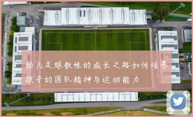 幼儿足球教练的成长之路如何培养孩子的团队精神与运动能力