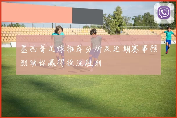 墨西哥足球推荐分析及近期赛事预测助你赢得投注胜利