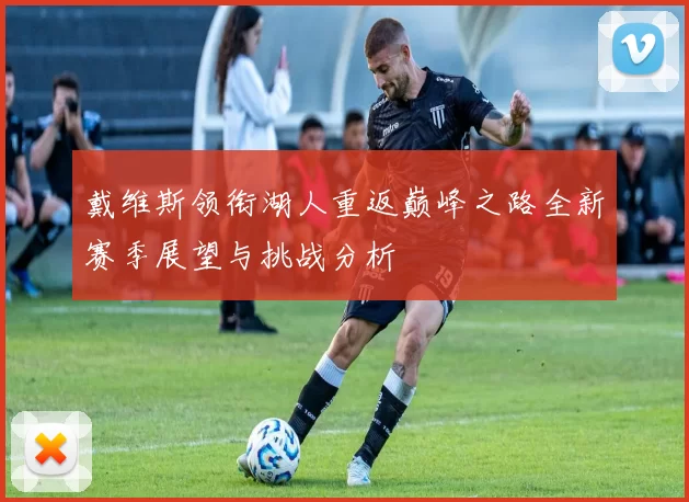 戴维斯领衔湖人重返巅峰之路全新赛季展望与挑战分析